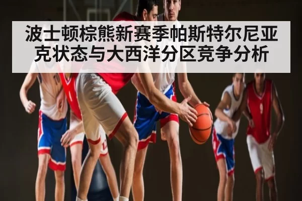 波士顿棕熊新赛季帕斯特尔尼亚克状态与大西洋分区竞争分析